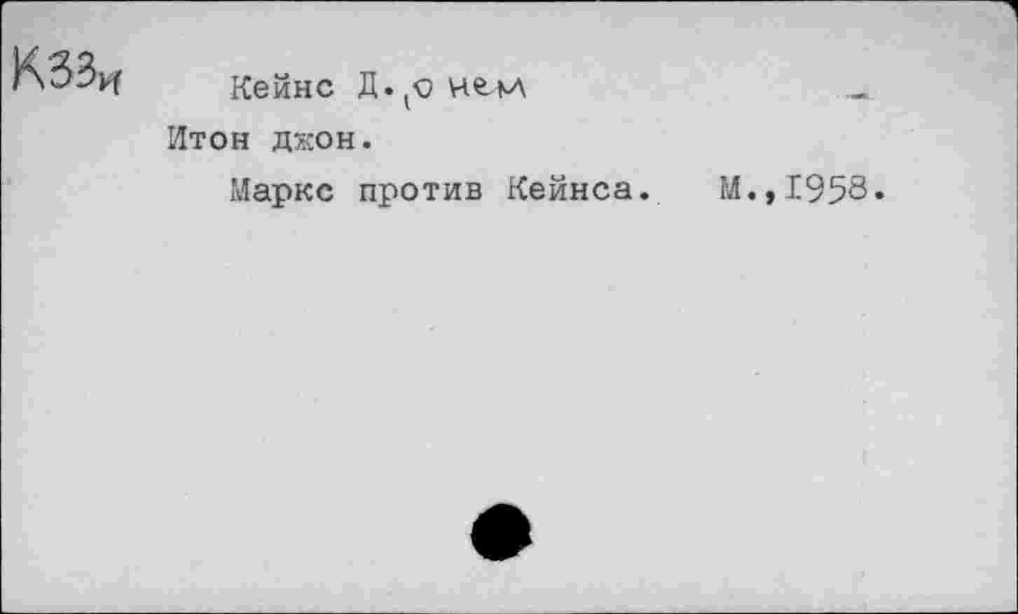 ﻿КЗЗи
Кейнс Д. н&лл Итон ДЖОН.
Маркс против Кейнса. М.,1958.